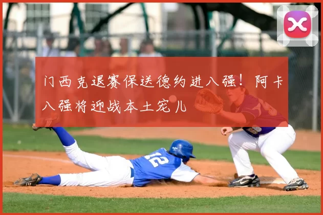 门西克退赛保送德约进八强!阿卡八强将迎战本土宠儿