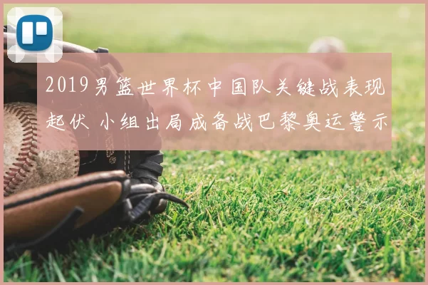 2019男篮世界杯中国队关键战表现起伏 小组出局成备战巴黎奥运警示