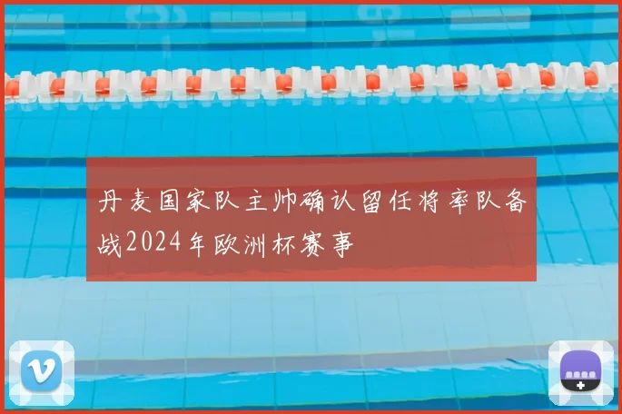 丹麦国家队主帅确认留任将率队备战2024年欧洲杯赛事