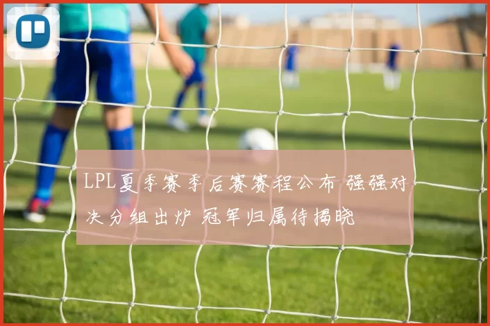 LPL夏季赛季后赛赛程公布 强强对决分组出炉 冠军归属待揭晓