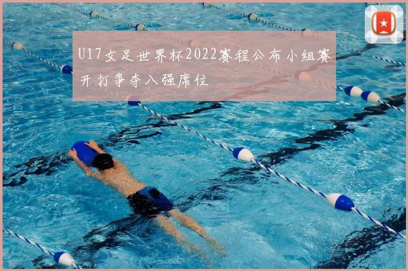 U17女足世界杯2022赛程公布小组赛开打争夺八强席位