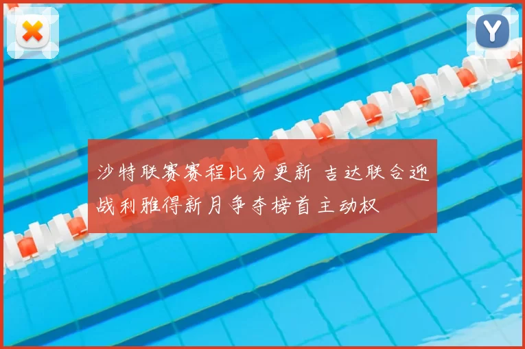 沙特联赛赛程比分更新 吉达联合迎战利雅得新月争夺榜首主动权
