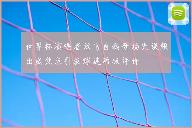 世界杯演唱者放飞自我登场失误频出成焦点引发球迷两极评价