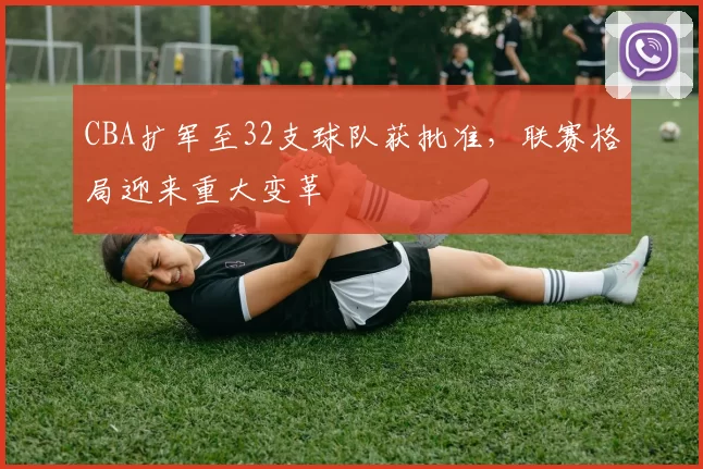 CBA扩军至32支球队获批准，联赛格局迎来重大变革