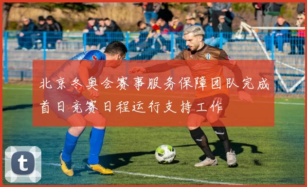北京冬奥会赛事服务保障团队完成首日竞赛日程运行支持工作