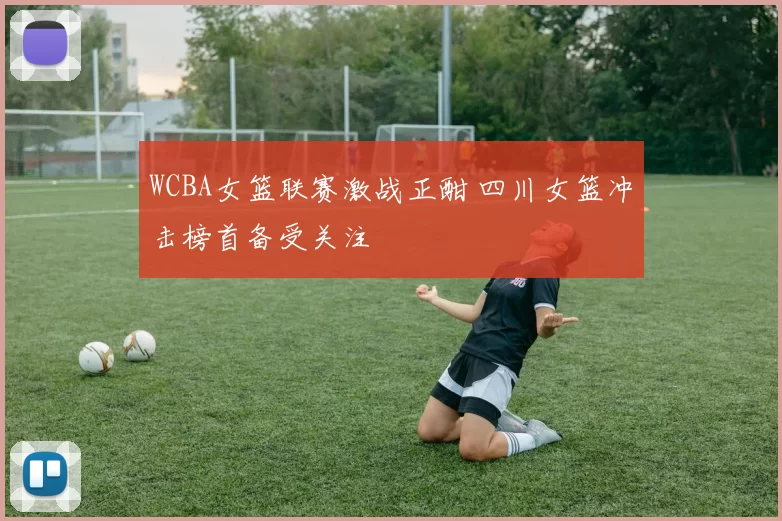 WCBA女篮联赛激战正酣 四川女篮冲击榜首备受关注