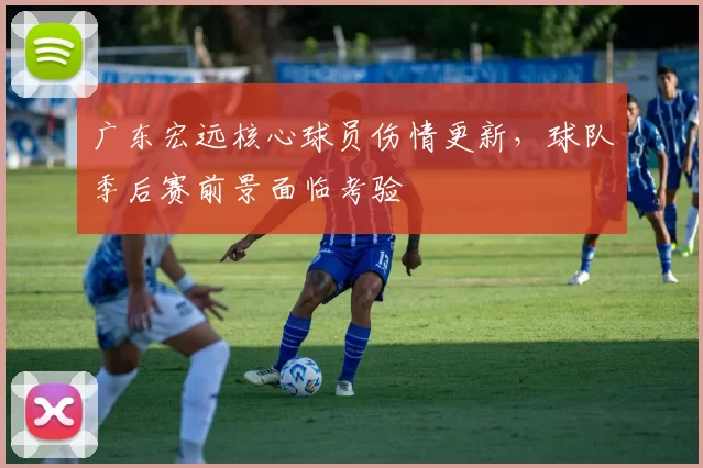 广东宏远核心球员伤情更新，球队季后赛前景面临考验