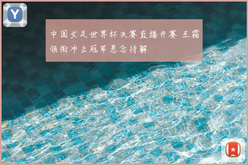 中国女足世界杯决赛直播开赛 王霜领衔冲击冠军悬念待解