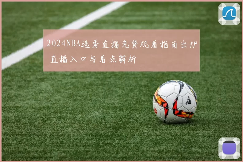2024NBA选秀直播免费观看指南出炉 直播入口与看点解析