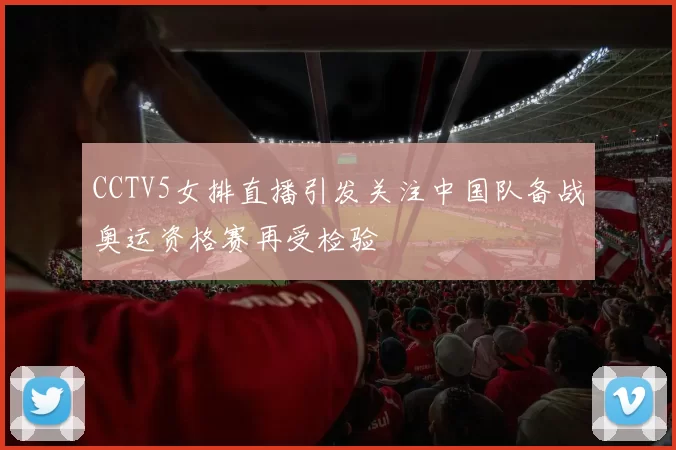 CCTV5女排直播引发关注中国队备战奥运资格赛再受检验