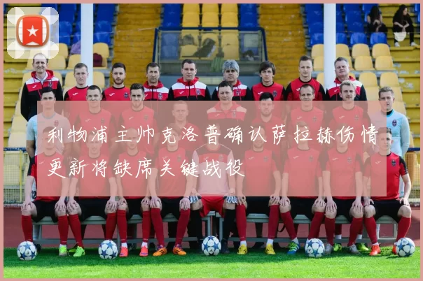 利物浦主帅克洛普确认萨拉赫伤情更新将缺席关键战役