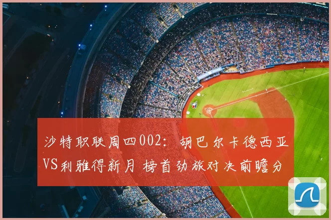 沙特职联周四002：胡巴尔卡德西亚VS利雅得新月 榜首劲旅对决前瞻分析_联赛_主场_1