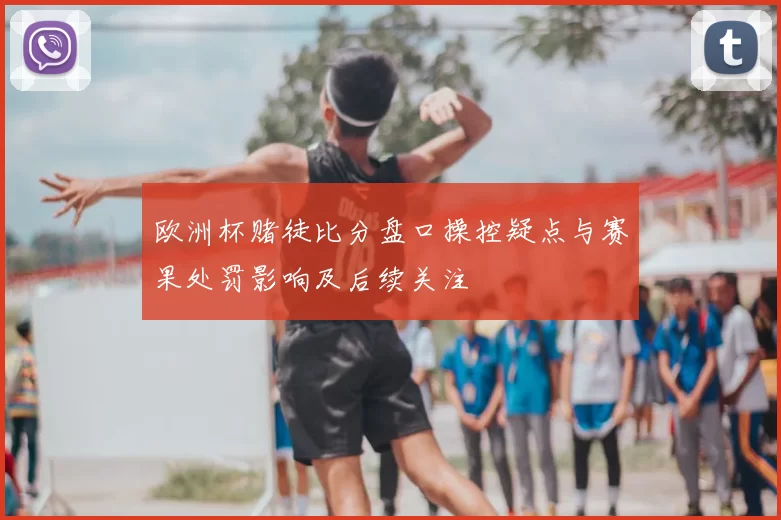 欧洲杯赌徒比分盘口操控疑点与赛果处罚影响及后续关注