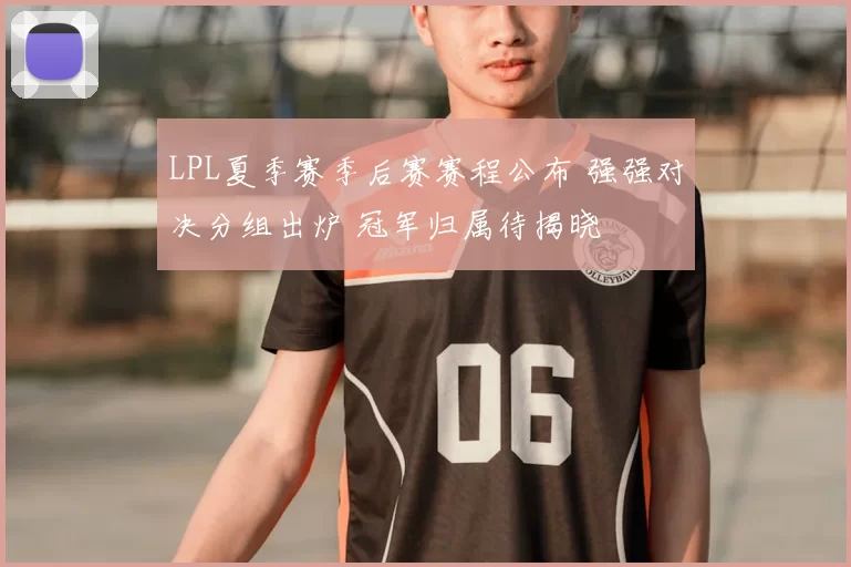 LPL夏季赛季后赛赛程公布 强强对决分组出炉 冠军归属待揭晓