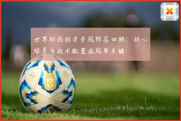 世界杯西班牙夺冠阵容回顾：核心球员与战术配置成冠军关键