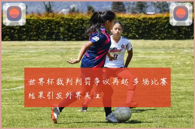 世界杯裁判判罚争议再起 多场比赛结果引发外界关注