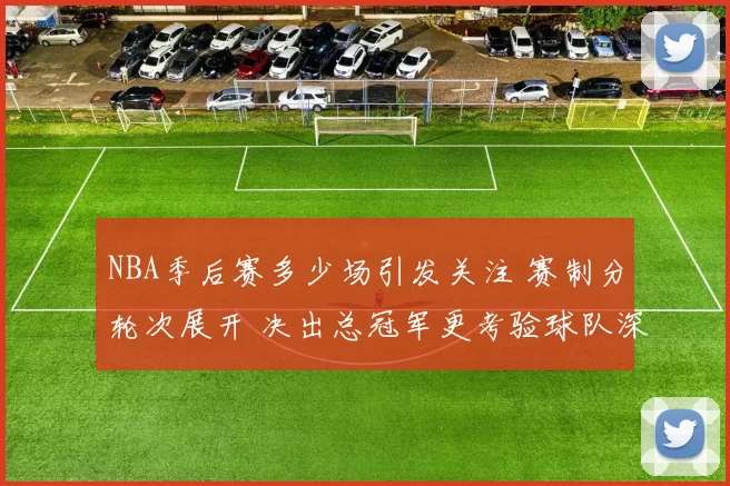 NBA季后赛多少场引发关注 赛制分轮次展开 决出总冠军更考验球队深度