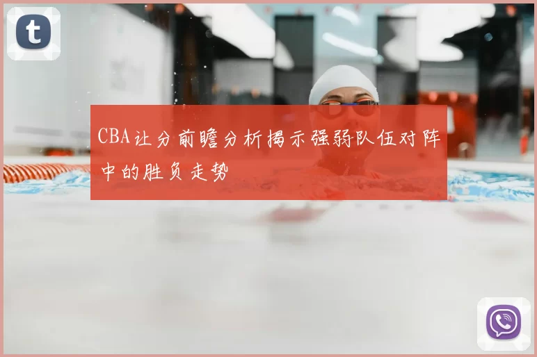 CBA让分前瞻分析揭示强弱队伍对阵中的胜负走势