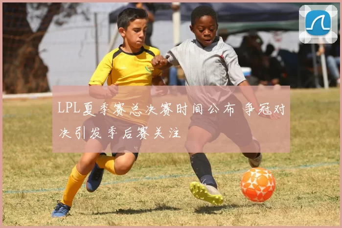LPL夏季赛总决赛时间公布 争冠对决引发季后赛关注