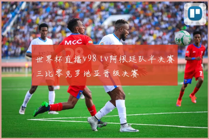 世界杯直播v98 tv阿根廷队半决赛三比零克罗地亚晋级决赛