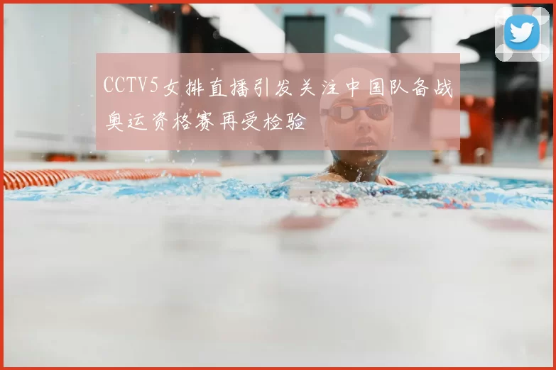 CCTV5女排直播引发关注中国队备战奥运资格赛再受检验