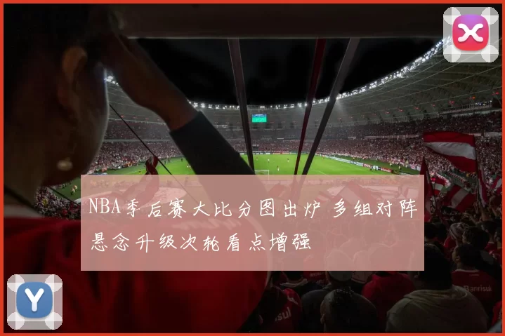 NBA季后赛大比分图出炉 多组对阵悬念升级次轮看点增强