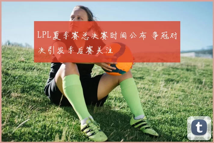 LPL夏季赛总决赛时间公布 争冠对决引发季后赛关注