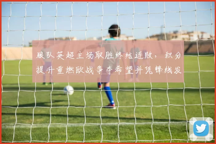 狼队英超主场取胜终结连败，积分提升重燃欧战争夺希望并凭锋线发挥