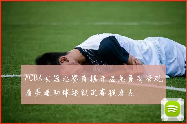 WCBA女篮比赛直播开启免费高清观看渠道助球迷锁定赛程看点