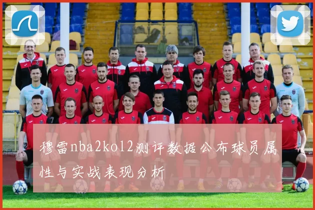 穆雷nba2kol2测评数据公布球员属性与实战表现分析