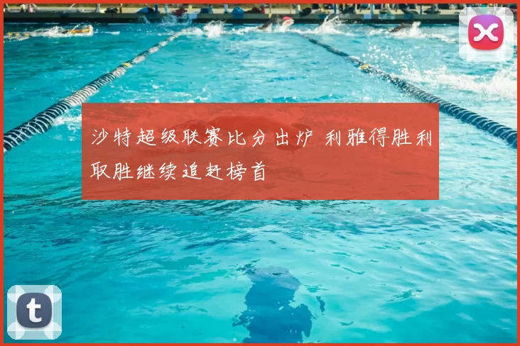 沙特超级联赛比分出炉 利雅得胜利取胜继续追赶榜首