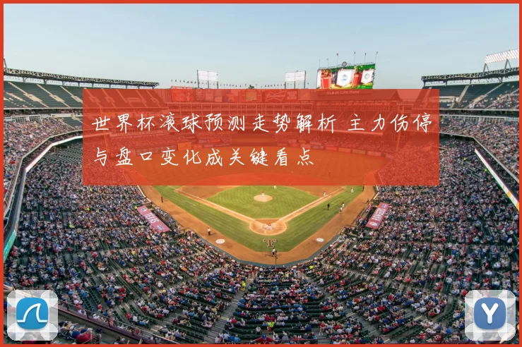 世界杯滚球预测走势解析 主力伤停与盘口变化成关键看点