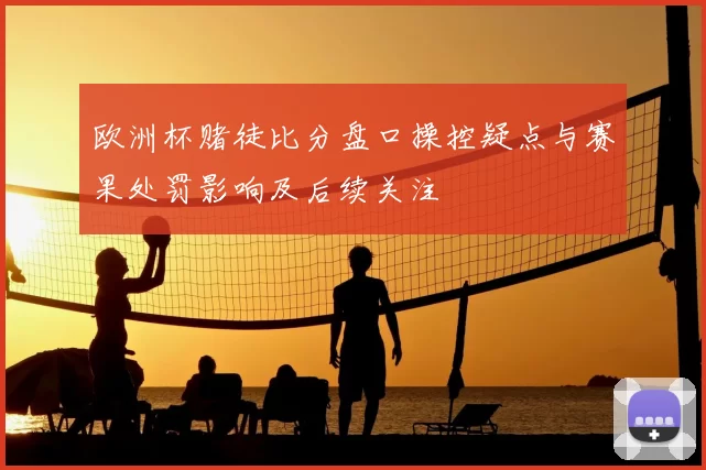 欧洲杯赌徒比分盘口操控疑点与赛果处罚影响及后续关注