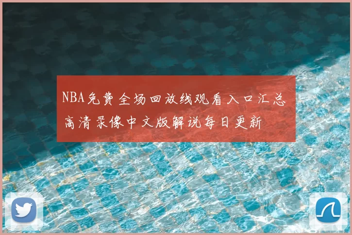 NBA免费全场回放线观看入口汇总 高清录像中文版解说每日更新