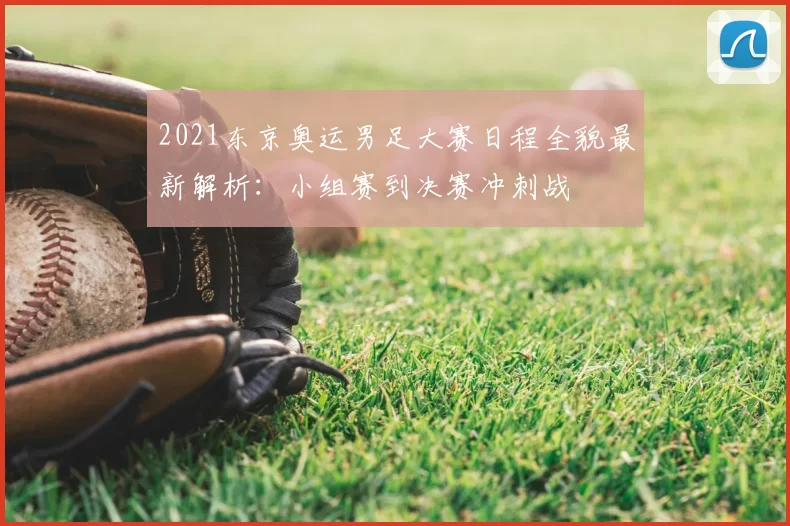 2021东京奥运男足大赛日程全貌最新解析：小组赛到决赛冲刺战