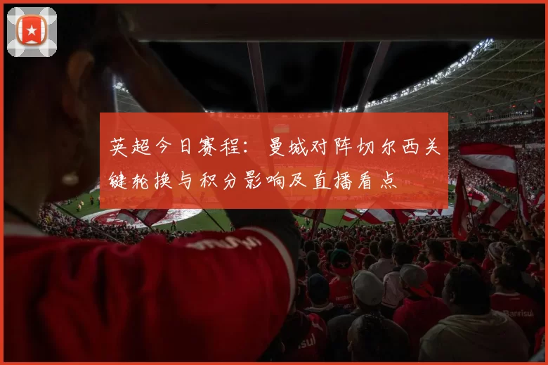 英超今日赛程：曼城对阵切尔西关键轮换与积分影响及直播看点