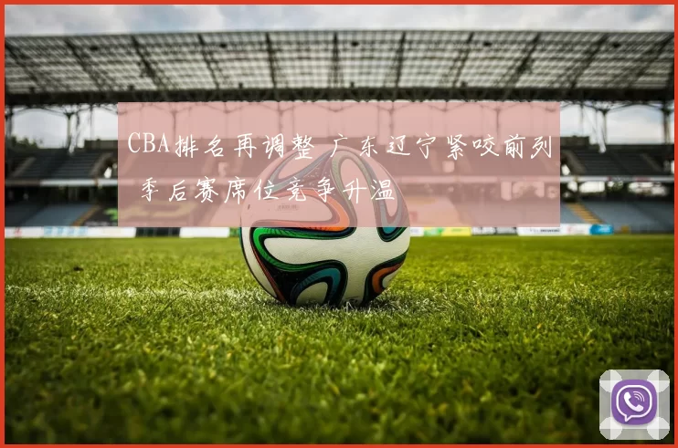 CBA排名再调整 广东辽宁紧咬前列 季后赛席位竞争升温