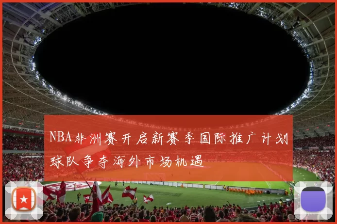 NBA非洲赛开启新赛季国际推广计划球队争夺海外市场机遇