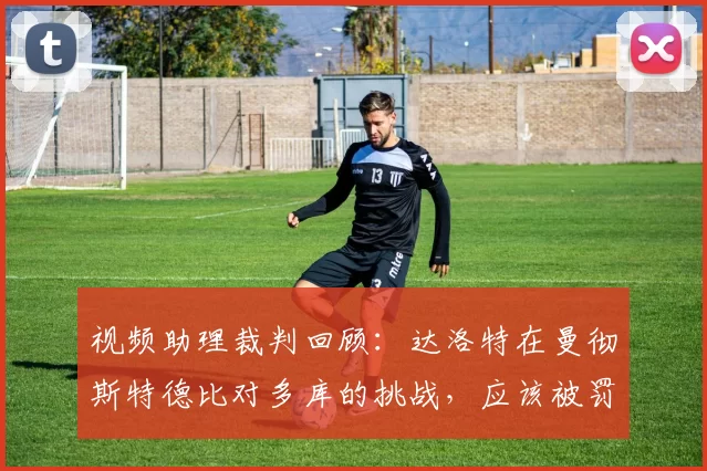 视频助理裁判回顾:达洛特在曼彻斯特德比对多库的挑战,应该被罚下吗?