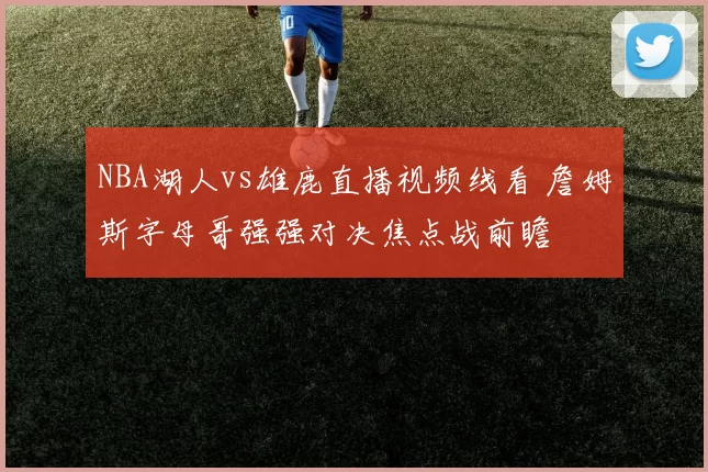 NBA湖人vs雄鹿直播视频线看 詹姆斯字母哥强强对决焦点战前瞻