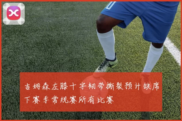 吉姆森左膝十字韧带撕裂预计缺席下赛季常规赛所有比赛