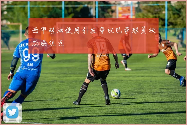 西甲硅油使用引发争议巴萨球员状态成焦点