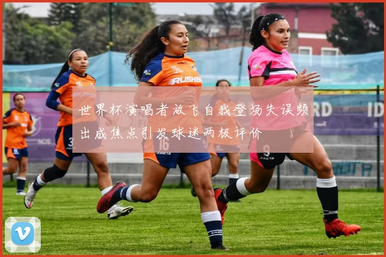 世界杯演唱者放飞自我登场失误频出成焦点引发球迷两极评价