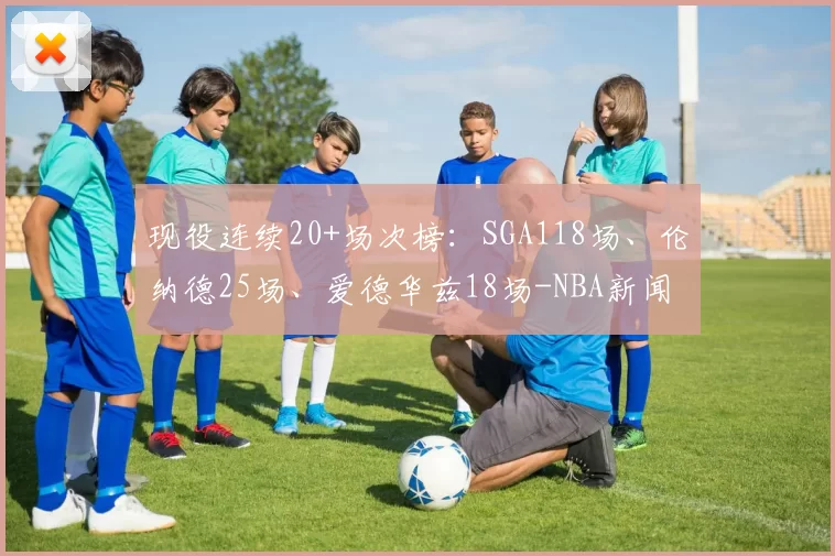 现役连续20+场次榜：SGA118场、伦纳德25场、爱德华兹18场-NBA新闻