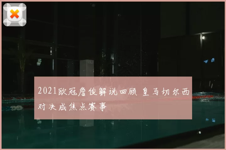 2021欧冠詹俊解说回顾 皇马切尔西对决成焦点赛事