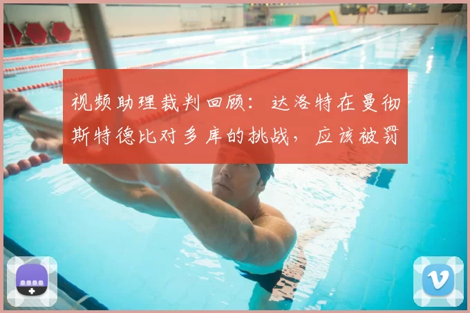 视频助理裁判回顾:达洛特在曼彻斯特德比对多库的挑战,应该被罚下吗?