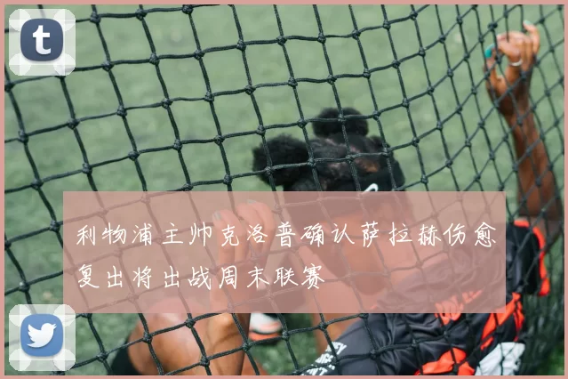 利物浦主帅克洛普确认萨拉赫伤愈复出将出战周末联赛