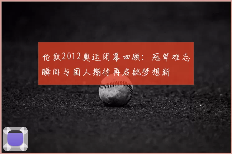 伦敦2012奥运闭幕回顾:冠军难忘瞬间与国人期待再启航梦想新