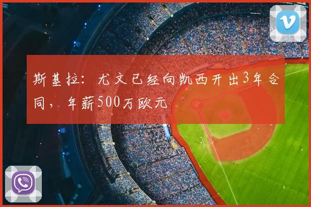 斯基拉:尤文已经向凯西开出3年合同,年薪500万欧元