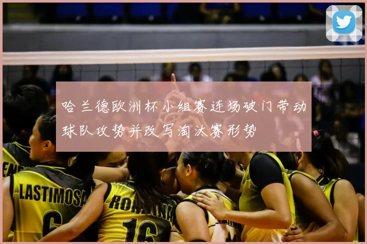 哈兰德欧洲杯小组赛连场破门带动球队攻势并改写淘汰赛形势